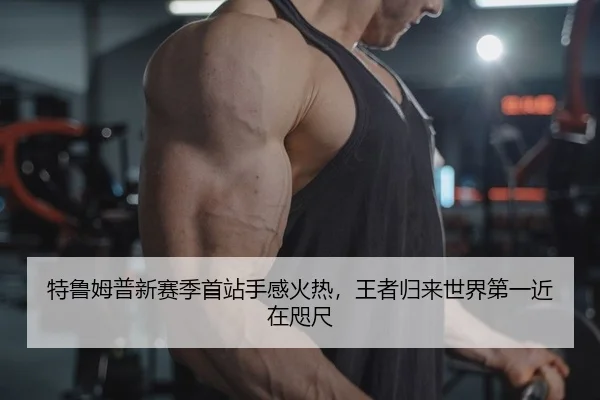 特鲁姆普新赛季首站手感火热，王者归来世界第一近在咫尺